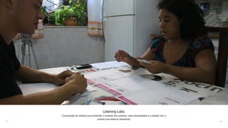 31
Listening Labs.
Composição de métodos para entender o contexto dos usuários, suas necessidades e a relação com o
produto que estamos estudando.
 