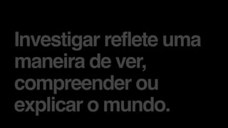 Investigar reflete uma
maneira de ver,
compreender ou
explicar o mundo.
 