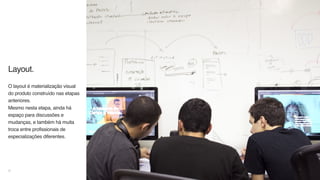 Layout.
O layout é materialização visual
do produto construído nas etapas
anteriores.  
Mesmo nesta etapa, ainda há
espaço para discussões e
mudanças, e também há muita
troca entre profissionais de
especializações diferentes.
47
 