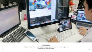 48
Prototipação.
Protótipos funcionas feitos com ou sem código, com objetivo de documentar corretamente as interações das
interfaces ou fazer testes com usuários.
 