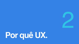 Por quê UX.
2
 