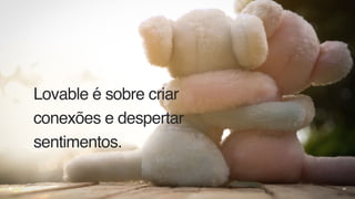 Lovable é sobre criar
conexões e despertar
sentimentos.
60
 