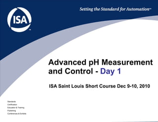 ISA Saint Louis Short Course Dec 9-10, 2010 Advanced pH Measurement and Control -  Day 1 