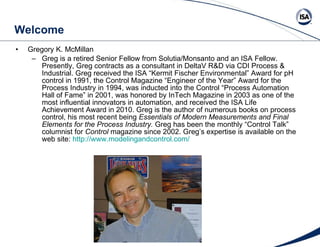 Welcome <ul><li>Gregory K. McMillan  </li></ul><ul><ul><li>Greg is a retired Senior Fellow from Solutia/Monsanto and an IS...