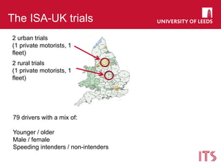 The ISA-UK trials
2 urban trials
(1 private motorists, 1
fleet)
2 rural trials
(1 private motorists, 1
fleet)
79 drivers with a mix of:
Younger / older
Male / female
Speeding intenders / non-intenders
 