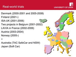 Real-world trials
isa
isa
isa
isa
isa
isa
isa isa
isa
Denmark (2000-2001 and 2005-2008)
Finland (2001-)
ISA-UK (2001-2006)
Two projects in Belgium (2001-2002)
LAVIA in France (2002-2006)
Austria (2003-2004)
Norway (2005-)
+
Australia (TAC SafeCar and NSW)
Japan (Soft Car)
 