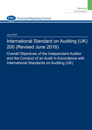 Standard
Audit and Assurance
June 2016
International Standard on Auditing (UK)
200 (Revised June 2016)
Overall Objectives of the Independent Auditor
and the Conduct of an Audit in Accordance with
International Standards on Auditing (UK)
Financial Reporting Council
 