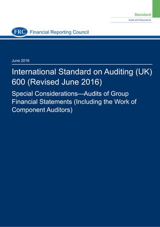 Standard
Audit and Assurance
June 2016
International Standard on Auditing (UK)
600 (Revised June 2016)
Special Considerations—Audits of Group
Financial Statements (Including the Work of
Component Auditors)
Financial Reporting Council
 