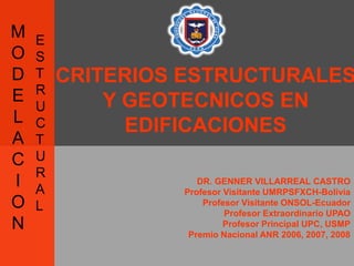 M
O
D
E
L
A
C
I
O
N

E
S
T
R
U
C
T
U
R
A
L

CRITERIOS ESTRUCTURALES
Y GEOTECNICOS EN
EDIFICACIONES
DR. GENNER VILLARREAL CASTRO
Profesor Visitante UMRPSFXCH-Bolivia
Profesor Visitante ONSOL-Ecuador
Profesor Extraordinario UPAO
Profesor Principal UPC, USMP
Premio Nacional ANR 2006, 2007, 2008

 