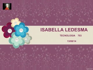 ISABELLA LEDESMA
TECNOLOGIA 703
13/08/14
 