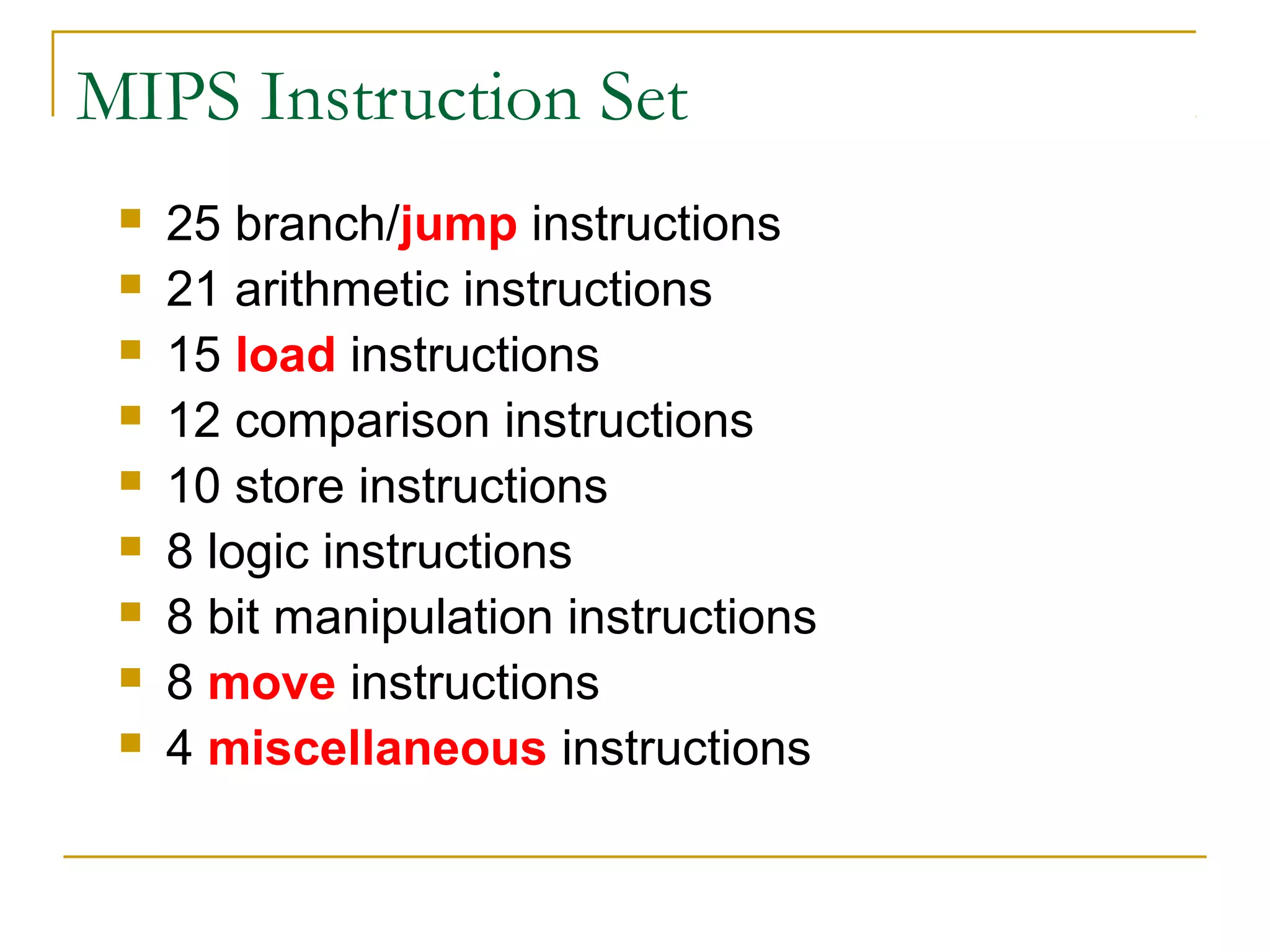 MIPS Instruction Set
 25 branch/jump instructions
 21 arithmetic instructions
 15 load instructions
 12 comparison instructions
 10 store instructions
 8 logic instructions
 8 bit manipulation instructions
 8 move instructions
 4 miscellaneous instructions
 