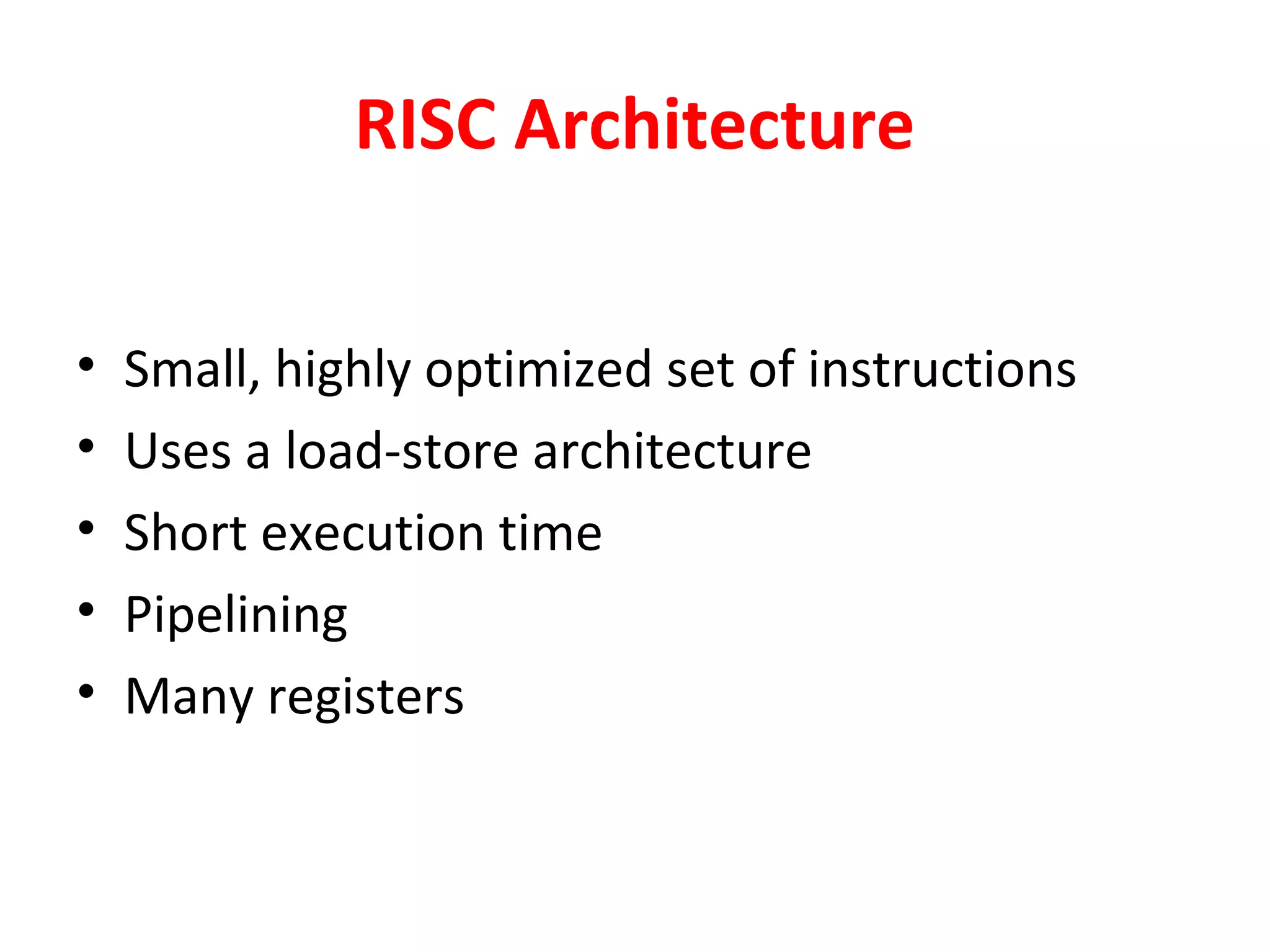 RISC Architecture
• Small, highly optimized set of instructions
• Uses a load-store architecture
• Short execution time
• Pipelining
• Many registers
 