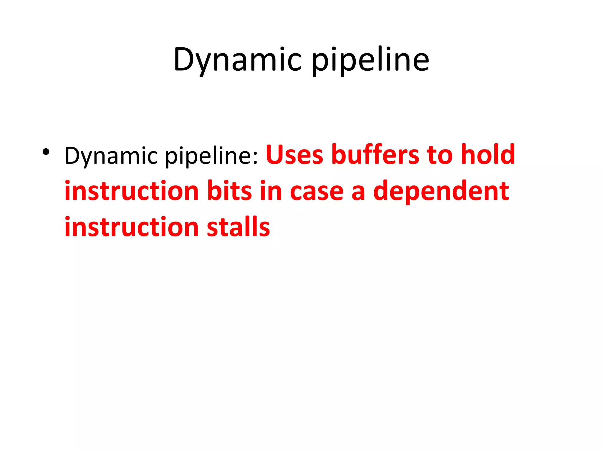 Dynamic pipeline
• Dynamic pipeline: Uses buffers to hold
instruction bits in case a dependent
instruction stalls
 