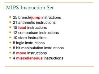 MIPS Instruction Set
 25 branch/jump instructions
 21 arithmetic instructions
 15 load instructions
 12 comparison instructions
 10 store instructions
 8 logic instructions
 8 bit manipulation instructions
 8 move instructions
 4 miscellaneous instructions
 
