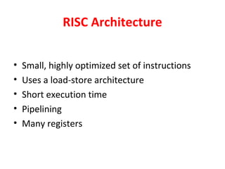 RISC Architecture
• Small, highly optimized set of instructions
• Uses a load-store architecture
• Short execution time
• Pipelining
• Many registers
 