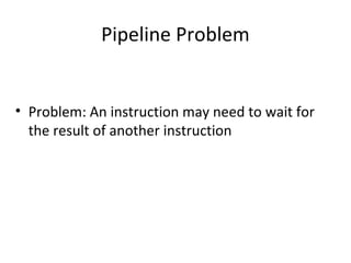 Pipeline Problem
• Problem: An instruction may need to wait for
the result of another instruction
 
