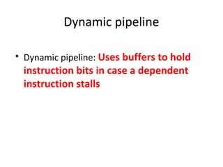 Dynamic pipeline
• Dynamic pipeline: Uses buffers to hold
instruction bits in case a dependent
instruction stalls
 