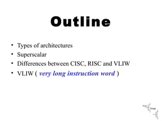Outline
• Types of architectures
• Superscalar
• Differences between CISC, RISC and VLIW
• VLIW ( very long instruction word )
 