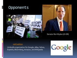 Opponents




                                                 Senator Ron Wyden (D-OR)




       netCoalition
Umbrella organization for Google, eBay, Yahoo,
Expedia, Bloomberg, Amazon, and Wikipedia
 