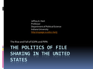 Jeffrey A. Hart
                  Professor
                  Department of Political Science
                  Indiana University
                  http:mypage.iu.edu~hartj



The Rise and Fall of SOPA and PIPA

THE POLITICS OF FILE
SHARING IN THE UNITED
STATES
 