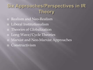    Realism and Neo-Realism
   Liberal Institutionalism
   Theories of Globalization
   Long Wave/Cycle Theories
   Marxist and Neo-Marxist Approaches
   Constructivism
 