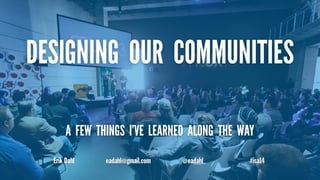 DESIGNING OUR COMMUNITIES 
A FEW THINGS I’VE LEARNED ALONG THE WAY 
Erik Dahl eadahl@gmail.com @eadahl #isa14 
 