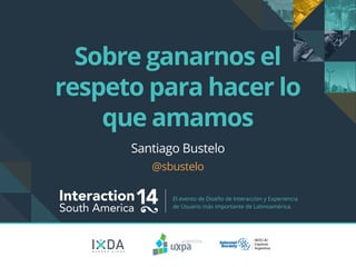 Interaction14South America
El evento de Diseño de Interacción y Experiencia
de Usuario más importante de Latinoamérica.
B U E N O S A I R E S
Sobre ganarnos el
respeto para hacer lo
que amamos
Santiago Bustelo
@sbustelo
 