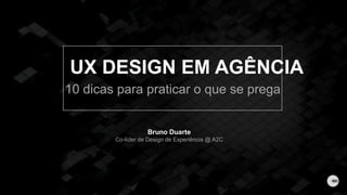 UX DESIGN EM AGÊNCIA
10 dicas para praticar o que se prega
Bruno Duarte
Co-líder de Design de Experiência @ A2C
 