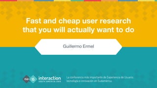 Fast and cheap user research
that you will actually want to do
Guillermo Ermel
 