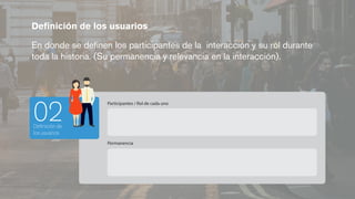 Deﬁnición de
los usuarios
02
Participantes / Rol de cada uno
Permanencia
Deﬁnición de los usuarios
En donde se deﬁnen los participantes de la interacción y su rol durante
toda la historia. (Su permanencia y relevancia en la interacción).
 