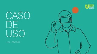 CASO
DE
USO
UCL - BBC R&D
 