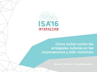 Cómo luchar contra las
arraigadas culturas en las
corporaciones y salir victorioso
Marcos F. Romero / Pablo Marquevichi
 