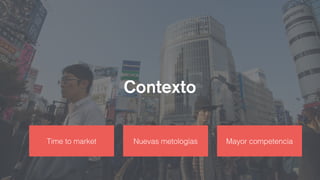 Contexto
Time to market Nuevas metologías Mayor competencia
 