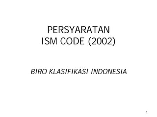 PERSYARATAN
  ISM CODE (2002)


BIRO KLASIFIKASI INDONESIA




                             1
 