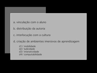 a. vinculação com o aluno

b. distribuição da autoria

c. interlocução com a cultura

d. criação de ambientes imersivos de aprendizagem
d1/
d2/
d3/
d4/

mobilidade
ludicidade 
interatividade
computabilidade!

!

 