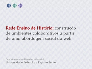 Rede Ensino de História: construção
de ambientes colaborativos a partir
de uma abordagem social da web

Departamento de Desenho Industrial

Universidade Federal do Espírito Santo

 