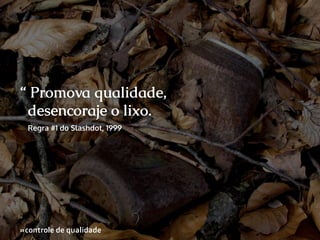 “ Promova qualidade,
desencoraje o lixo.
Regra #1 do Slashdot, 1999

»controle de qualidade
»

 