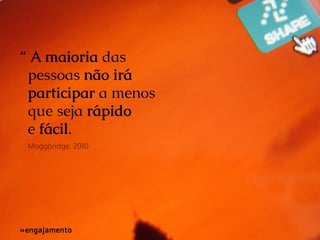 “ A maioria das
pessoas não irá
participar a menos
que seja rápido
e fácil.
Moggbridge, 2010

»engajamento
»

 