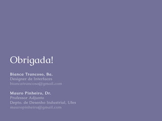 Obrigada!
Bianca Tr a ncoso, B a.
Designer de Interfaces
biancatrancoso@gmail.com
M a u r o P in h e ir o , Dr.
Professor Adjunto
Depto. de Desenho Industrial, Ufes
mauropinheiro@gmail.com

 