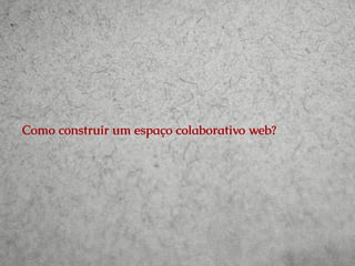 Como construir um espaço colaborativo web?

 