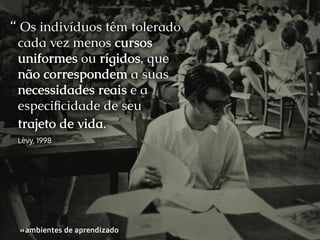 “ Os indivíduos têm tolerado
cada vez menos cursos
uniformes ou rígidos, que
não correspondem a suas
necessidades reais e a
especificidade de seu
trajeto de vida.
Lèvy, 1998

»ambientes de aprendizado
»

 