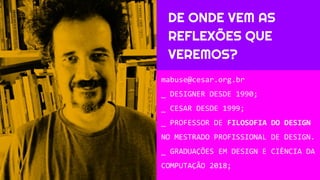 DE ONDE VEM AS
REFLEXÕES QUE
VEREMOS?
mabuse@cesar.org.br
_ DESIGNER DESDE 1990;
_ CESAR DESDE 1999;
_ PROFESSOR DE FILOSOFIA DO DESIGN
NO MESTRADO PROFISSIONAL DE DESIGN.
_ GRADUAÇÕES EM DESIGN E CIÊNCIA DA
COMPUTAÇÃO 2018;
 