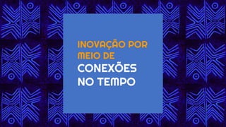 INOVAÇÃO POR
MEIO DE
CONEXÕES
NO TEMPO
 