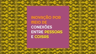 INOVAÇÃO POR
MEIO DE
CONEXÕES
ENTRE PESSOAS
E COISAS
 
