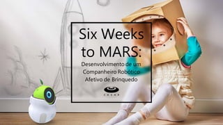 Six Weeks
to MARS:
Desenvolvimento de um
Companheiro Robótico
Afetivo de Brinquedo
 