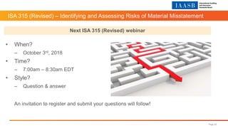 ISA 315 (Revised) – Identifying and Assessing Risks of Material Misstatement
Page 20
• When?
– October 3rd, 2018
• Time?
– 7:00am – 8:30am EDT
• Style?
– Question & answer
An invitation to register and submit your questions will follow!
Next ISA 315 (Revised) webinar
 