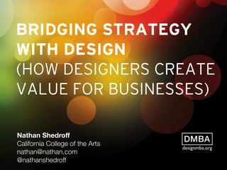 BRIDGING STRATEGY
WITH DESIGN
(HOW DESIGNERS CREATE
VALUE FOR BUSINESSES)
Nathan Shedroﬀ
California College of the Arts
nathan@nathan.com
@nathanshedroff
designmba.org
 