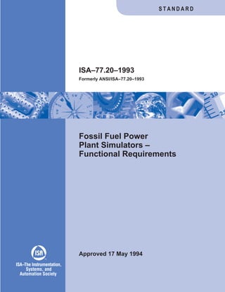 Fossil Fuel Power
Plant Simulators –
Functional Requirements
Approved 17 May 1994
ISA–77.20–1993
Formerly ANSI/ISA–77.20–1993
S T A N D A R D
ISA The Instrumentation,
Systems, and
Automation Society
–
TM
 