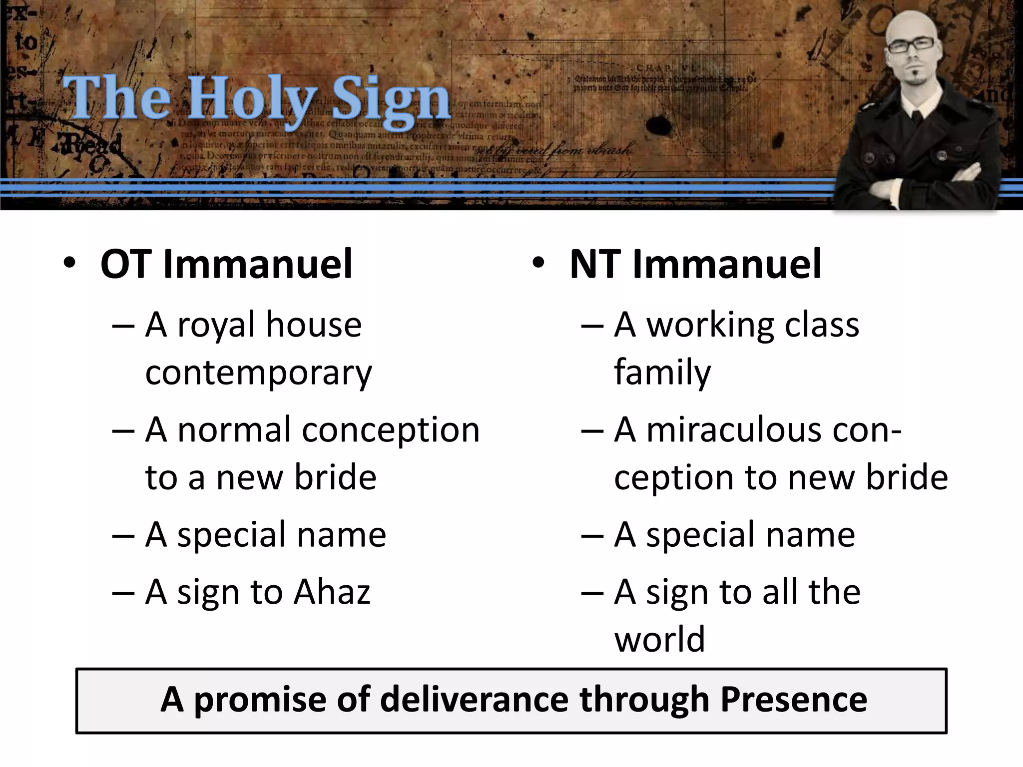 • OT Immanuel             • NT Immanuel
  – A royal house           – A working class
    contemporary              family
  – A normal conception     – A miraculous con-
    to a new bride            ception to new bride
  – A special name          – A special name
  – A sign to Ahaz          – A sign to all the
                              world
    A promise of deliverance through Presence
 