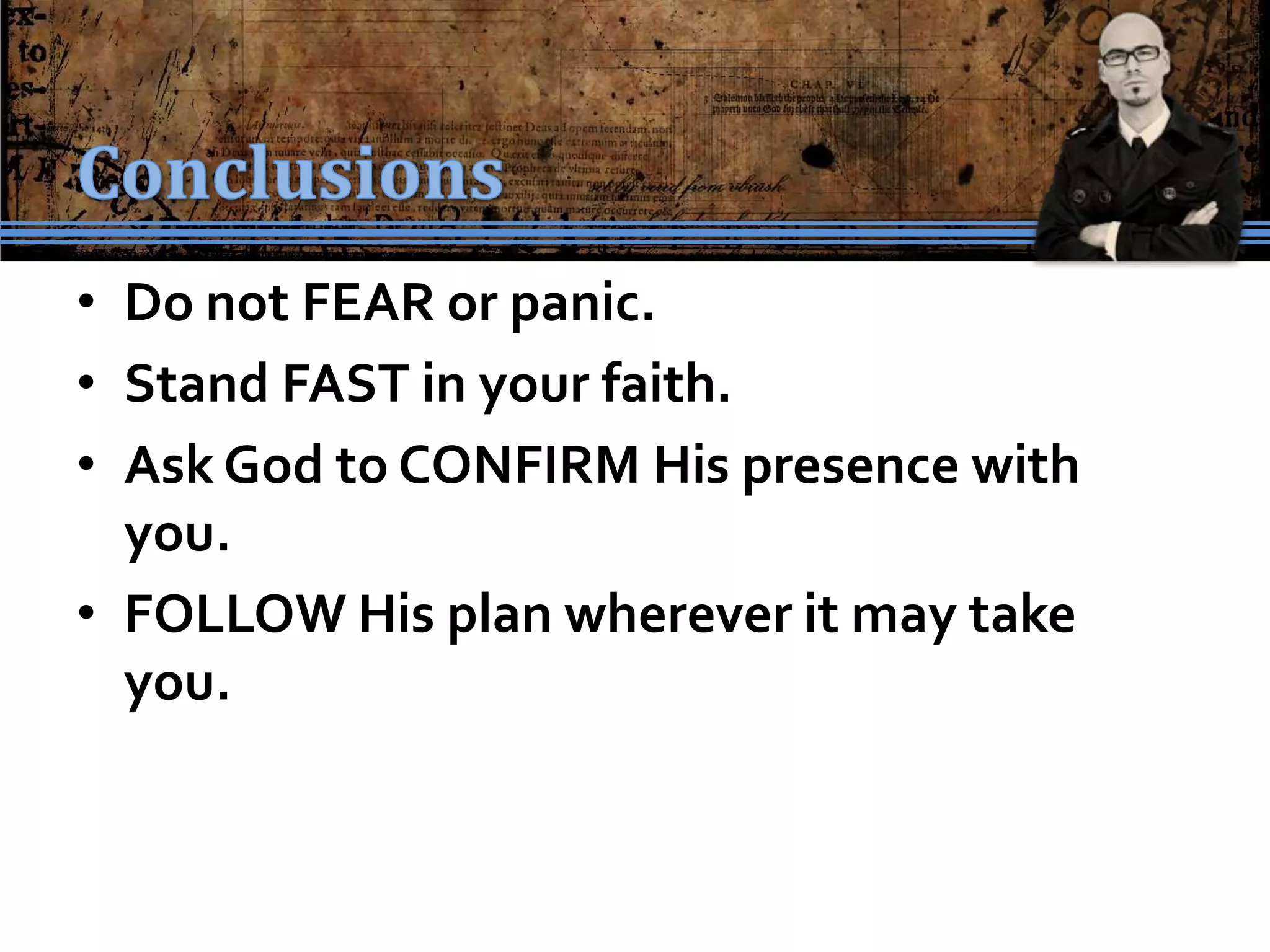 • Do not FEAR or panic.
• Stand FAST in your faith.
• Ask God to CONFIRM His presence with
  you.
• FOLLOW His plan wherever it may take
  you.
 